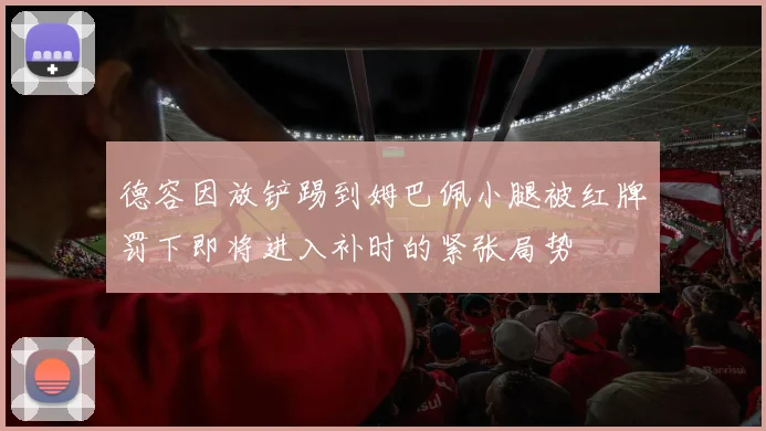 德容因放铲踢到姆巴佩小腿被红牌罚下即将进入补时的紧张局势