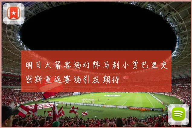 明日火箭客场对阵马刺小贾巴里史密斯重返赛场引发期待