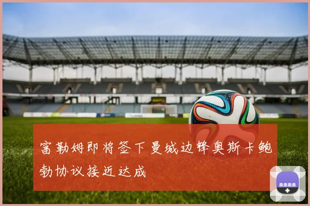 富勒姆即将签下曼城边锋奥斯卡鲍勃协议接近达成